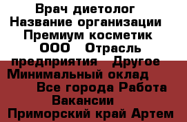 Врач-диетолог › Название организации ­ Премиум косметик, ООО › Отрасль предприятия ­ Другое › Минимальный оклад ­ 40 000 - Все города Работа » Вакансии   . Приморский край,Артем г.